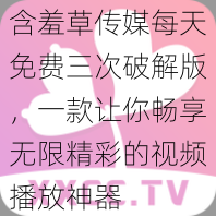 含羞草传媒每天免费三次破解版,一款让你畅享无限精彩的视频播放神器