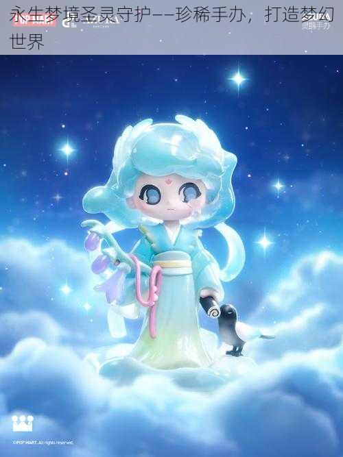永生梦境圣灵守护——珍稀手办,打造梦幻世界