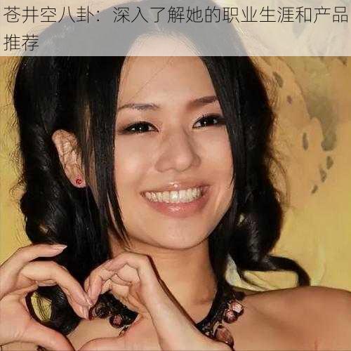 苍井空八卦:深入了解她的职业生涯和产品推荐