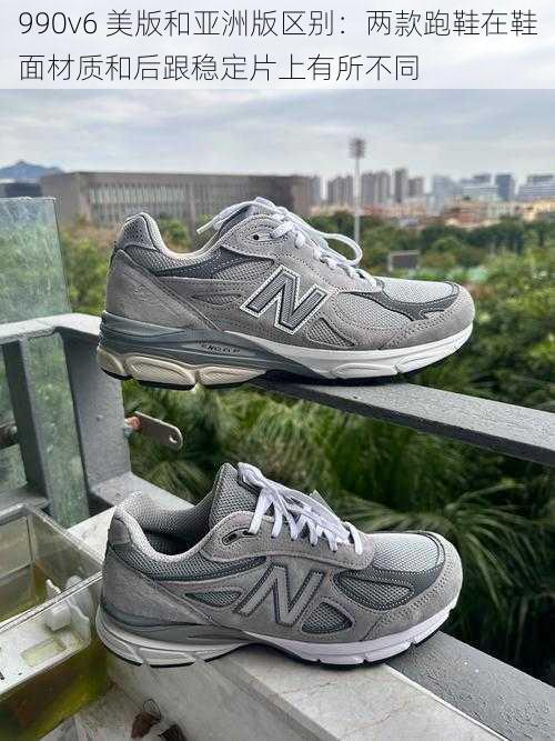 990v6 美版和亚洲版区别:两款跑鞋在鞋面材质和后跟稳定片上有所不同