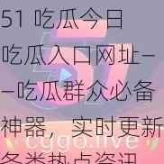 51 吃瓜今日吃瓜入口网址——吃瓜群众必备神器，实时更新各类热点资讯