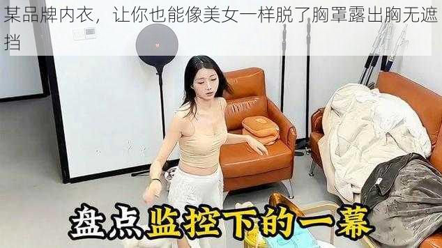 某品牌内衣，让你也能像美女一样脱了胸罩露出胸无遮挡