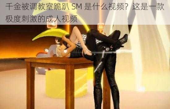 千金被调教室跪趴 SM 是什么视频？这是一款极度刺激的成人视频