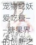 宠物蛇妖爱吃糖——糖果界的创新之选，富含蛇妖所需营养，助力宠物健康成长