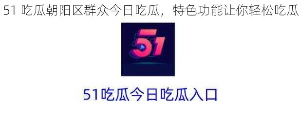 51 吃瓜朝阳区群众今日吃瓜，特色功能让你轻松吃瓜