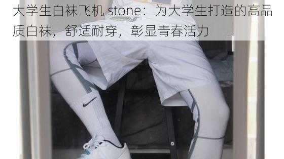 大学生白袜飞机 stone：为大学生打造的高品质白袜，舒适耐穿，彰显青春活力