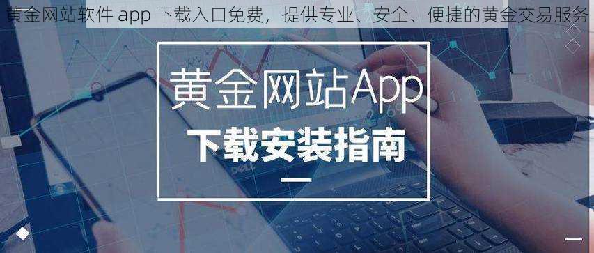 黄金网站软件 app 下载入口免费，提供专业、安全、便捷的黄金交易服务