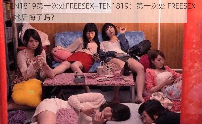 TEN1819第一次处FREESEX—TEN1819：第一次处 FREESEX，她后悔了吗？