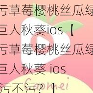 污草莓樱桃丝瓜绿巨人秋葵ios【污草莓樱桃丝瓜绿巨人秋葵 ios 污不污？】