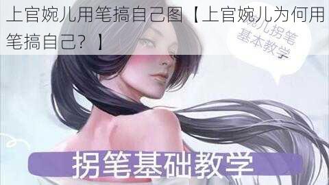 上官婉儿用笔搞自己图【上官婉儿为何用笔搞自己？】