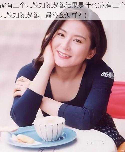 家有三个儿媳妇陈淑蓉结果是什么(家有三个儿媳妇陈淑蓉，最终会怎样？)