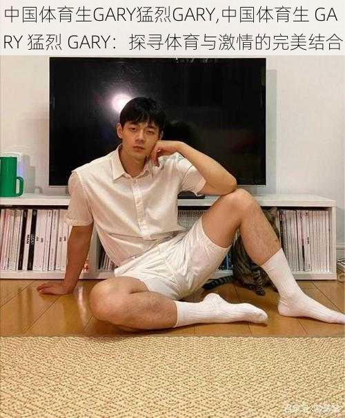 中国体育生GARY猛烈GARY,中国体育生 GARY 猛烈 GARY：探寻体育与激情的完美结合