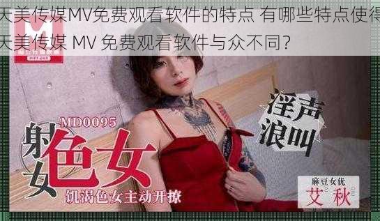 天美传媒MV免费观看软件的特点 有哪些特点使得天美传媒 MV 免费观看软件与众不同？