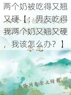 两个奶被吃得又翘又硬【：男友吃得我两个奶又翘又硬，我该怎么办？】