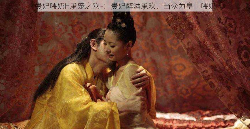 贵妃喂奶H承宠之欢-:贵妃醉酒承欢,当众为皇上喂奶