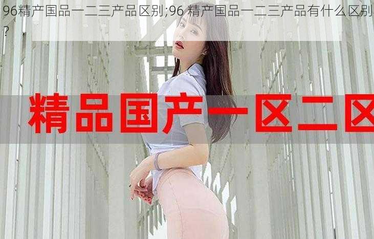 96精产国品一二三产品区别;96 精产国品一二三产品有什么区别?