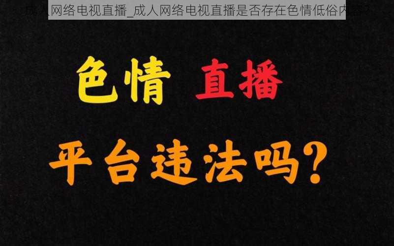 成人网络电视直播_成人网络电视直播是否存在色情低俗内容？