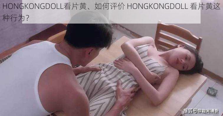 HONGKONGDOLL看片黄、如何评价 HONGKONGDOLL 看片黄这种行为？