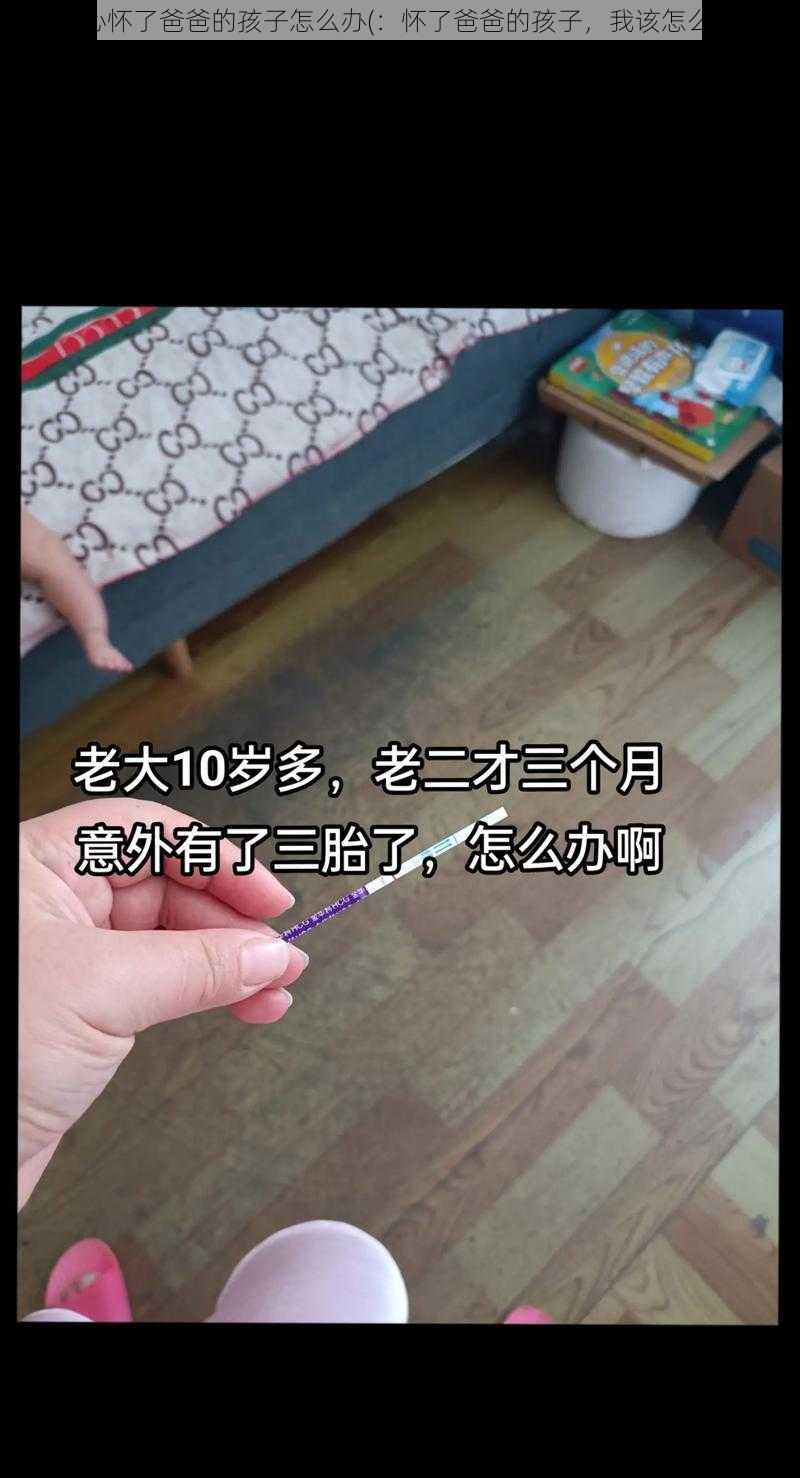 不小心怀了爸爸的孩子怎么办(：怀了爸爸的孩子，我该怎么办？)