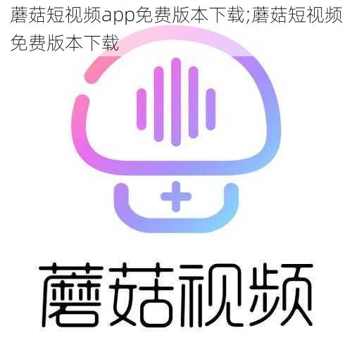 蘑菇短视频app免费版本下载;蘑菇短视频免费版本下载