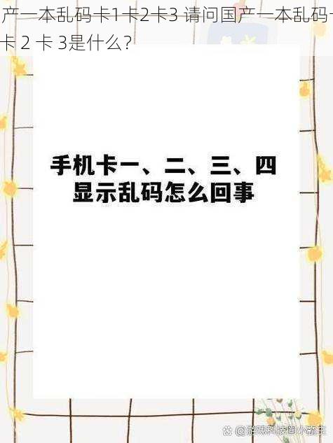 国产一本乱码卡1卡2卡3 请问国产一本乱码卡 1 卡 2 卡 3是什么？