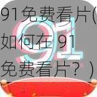 91免费看片(如何在 91 免费看片？)