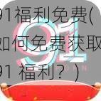 91福利免费(如何免费获取 91 福利？)