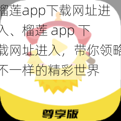 榴莲app下载网址进入、榴莲 app 下载网址进入，带你领略不一样的精彩世界