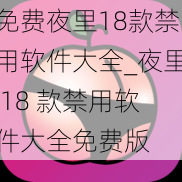 免费夜里18款禁用软件大全_夜里 18 款禁用软件大全免费版