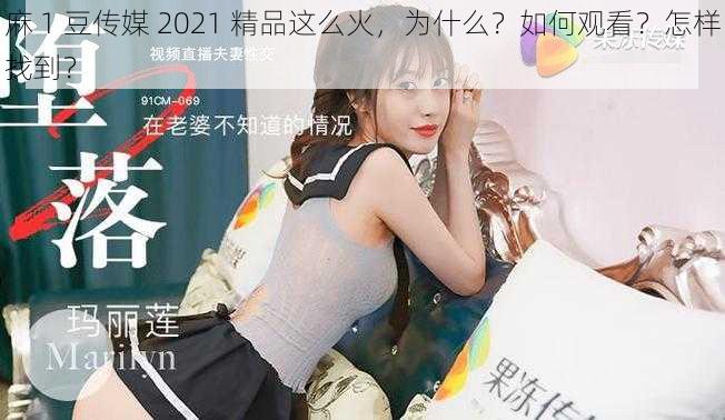 麻 1 豆传媒 2021 精品这么火，为什么？如何观看？怎样找到？