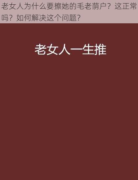 老女人为什么要擦她的毛老荫户？这正常吗？如何解决这个问题？