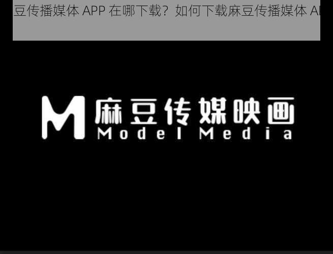 麻豆传播媒体 APP 在哪下载？如何下载麻豆传播媒体 APP？