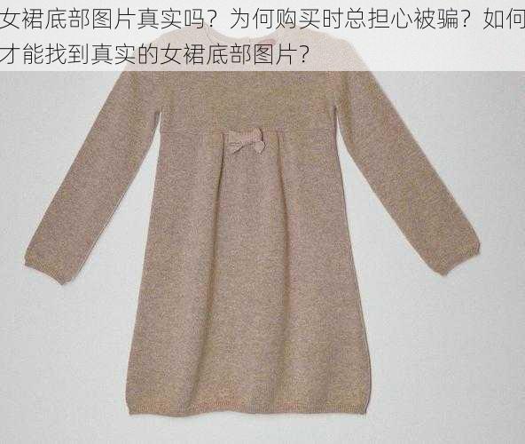 女裙底部图片真实吗？为何购买时总担心被骗？如何才能找到真实的女裙底部图片？