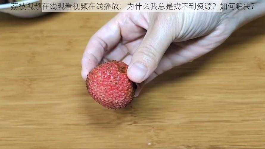 荔枝视频在线观看视频在线播放：为什么我总是找不到资源？如何解决？