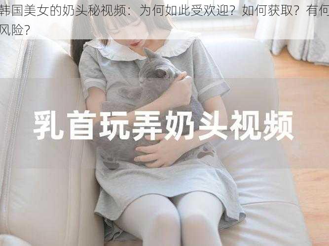 韩国美女的奶头秘视频：为何如此受欢迎？如何获取？有何风险？