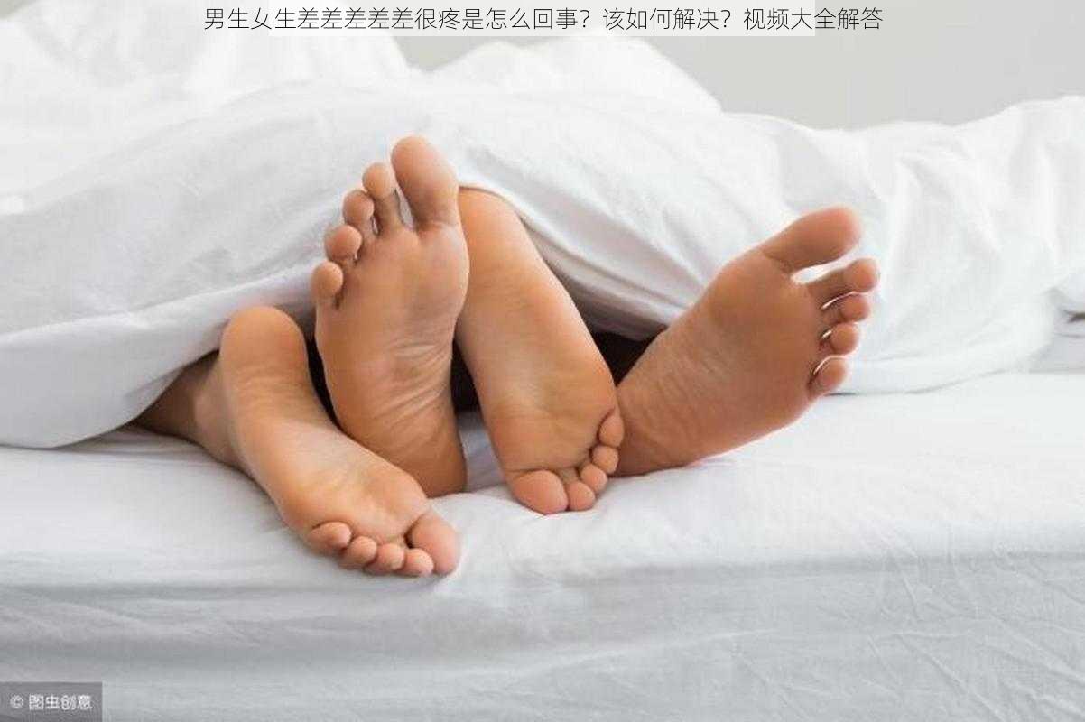 男生女生差差差差差很疼是怎么回事？该如何解决？视频大全解答