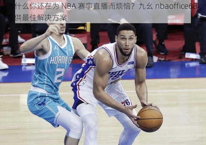 为什么你还在为 NBA 赛事直播而烦恼？九幺 nbaoffice68 提供最佳解决方案