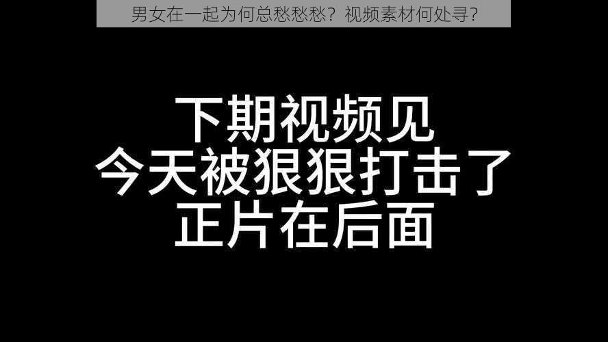 男女在一起为何总愁愁愁？视频素材何处寻？