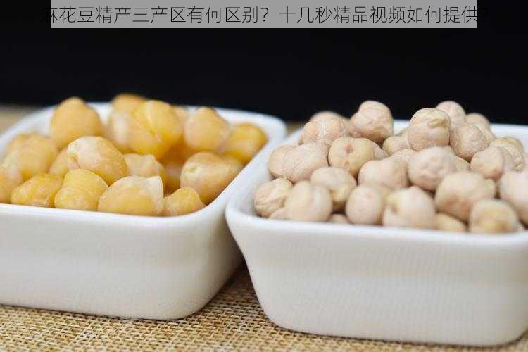 麻花豆精产三产区有何区别？十几秒精品视频如何提供？