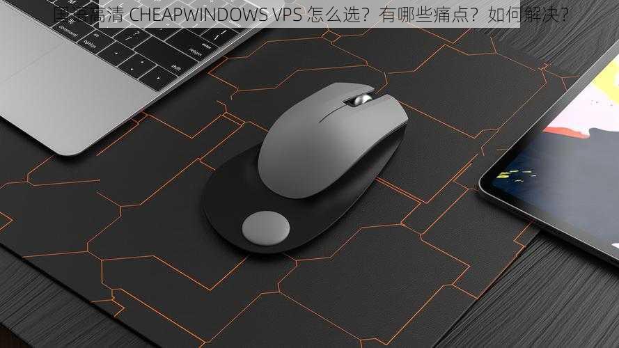 国语高清 CHEAPWINDOWS VPS 怎么选？有哪些痛点？如何解决？