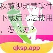 秋葵视频黄软件下载后无法使用，怎么办？