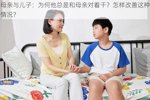 母亲与儿子：为何他总是和母亲对着干？怎样改善这种情况？