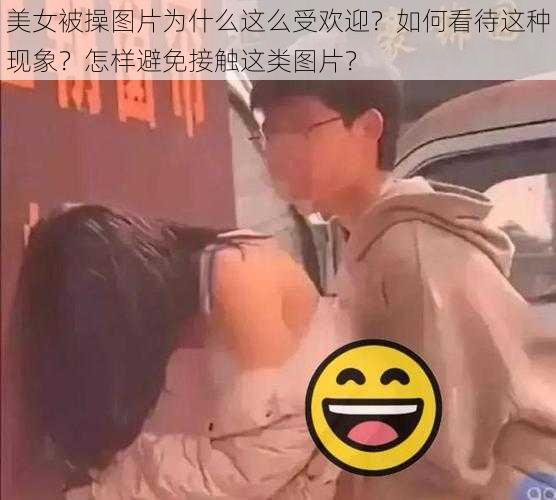 美女被操图片为什么这么受欢迎？如何看待这种现象？怎样避免接触这类图片？