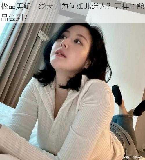 极品美鲍一线天，为何如此迷人？怎样才能品尝到？