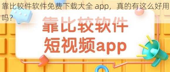 靠比较件软件免费下载大全 app，真的有这么好用吗？