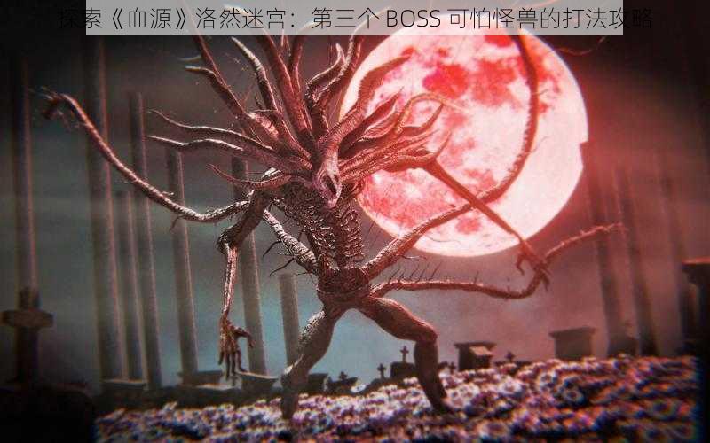 探索《血源》洛然迷宫：第三个 BOSS 可怕怪兽的打法攻略