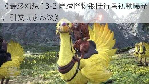 《最终幻想 13-2 隐藏怪物银陆行鸟视频曝光，引发玩家热议》