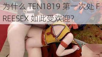 为什么 TEN1819 第一次处 FREESEX 如此受欢迎？