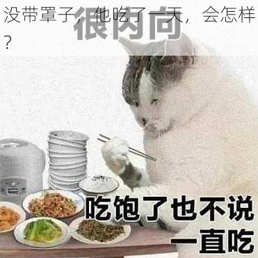 没带罩子，他吃了一天，会怎样？