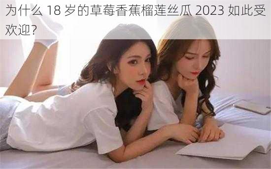 为什么 18 岁的草莓香蕉榴莲丝瓜 2023 如此受欢迎？